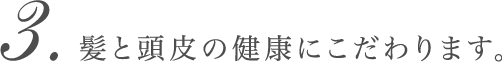 髪と頭皮の健康にこだわります。