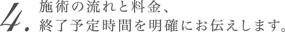 施術の流れと料金、終了予定時間を明確にお伝えします。