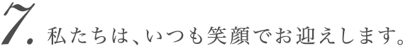 私たちは、いつも笑顔でお迎えします。