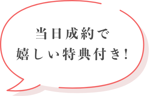 当日成約で嬉しい特典付き!